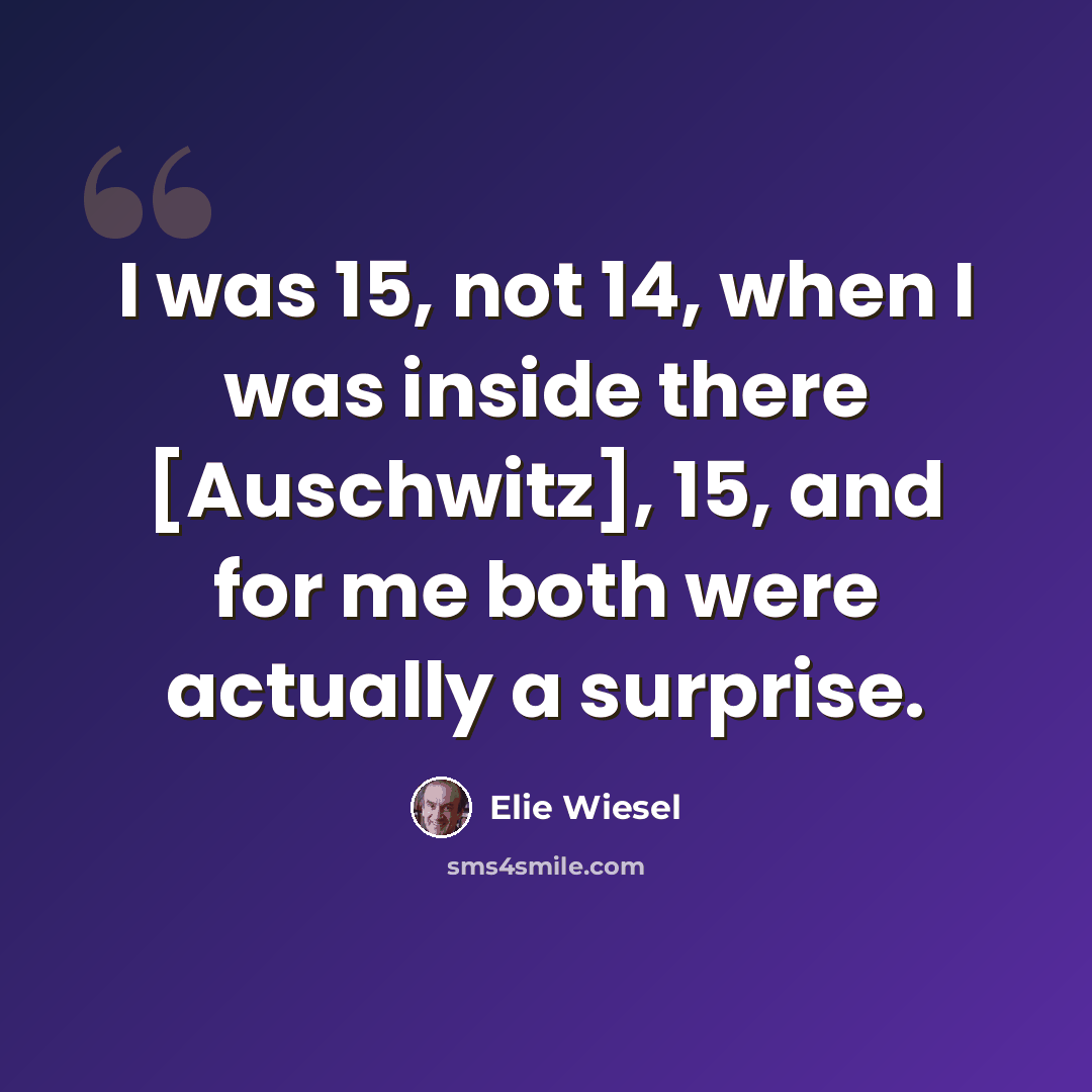 “I was 15, not 14, when I was inside there [Auschwitz], 15, and for me both were actually a surprise.” quote by Elie Wiesel