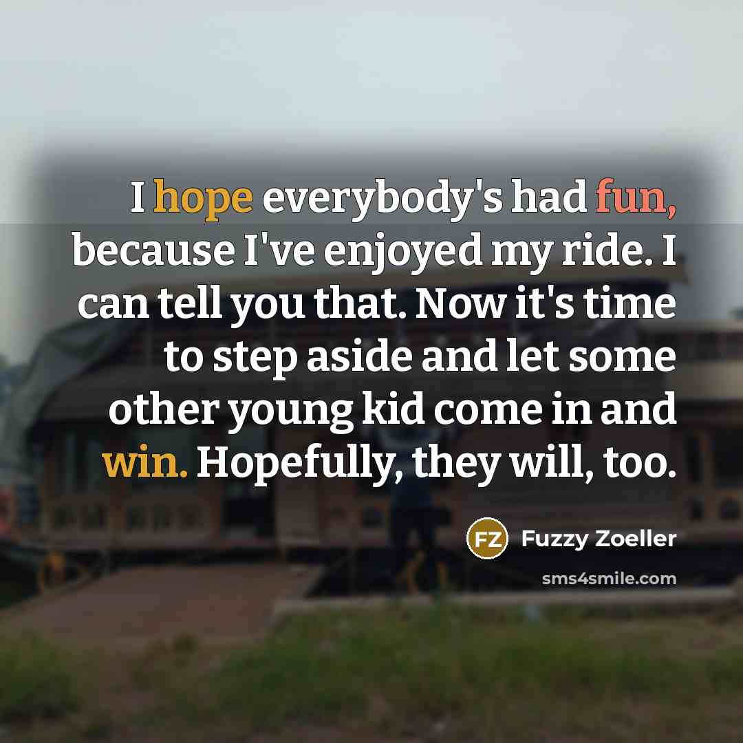 “I hope everybody's had fun, because I've enjoyed my ride. I can tell you that. Now it's time to step aside and let some other young kid come in and win. Hopefully, they will, too.” quote by Fuzzy Zoeller