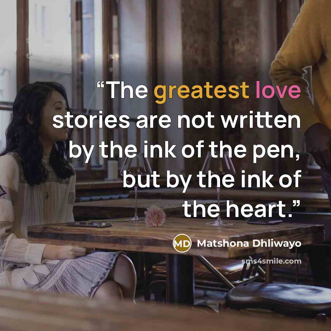 “The greatest love stories are not written by the ink of the pen, but by the ink of the heart.” quote by Matshona Dhliwayo