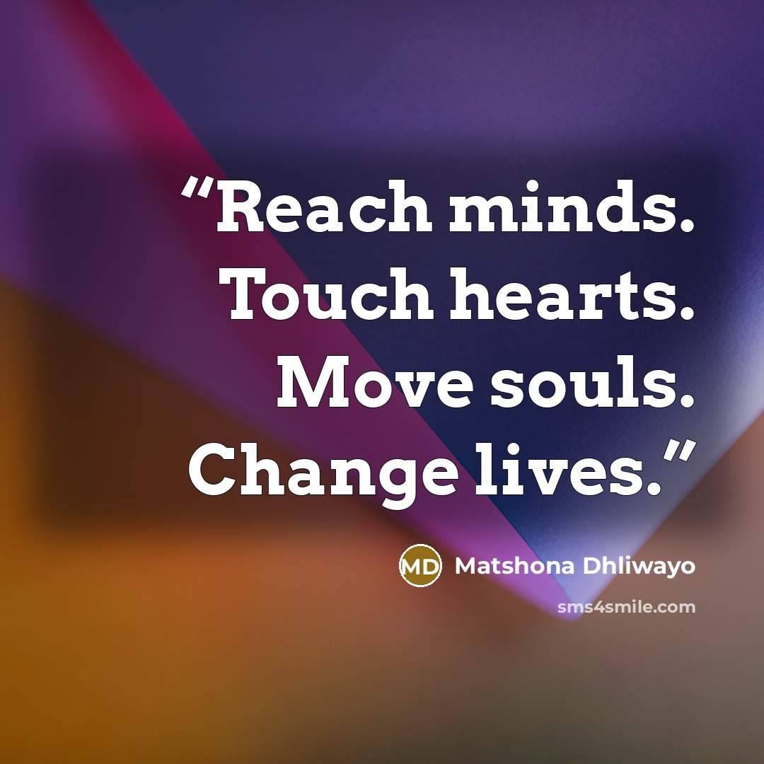“Reach minds. Touch hearts. Move souls. Change lives.” quote by Matshona Dhliwayo