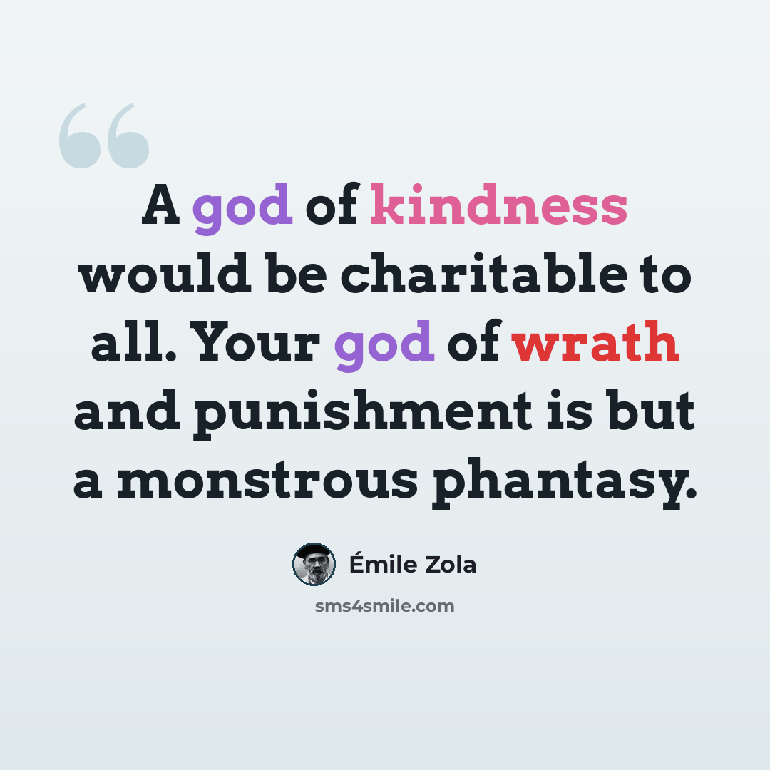 “A god of kindness would be charitable to all. Your god of wrath and punishment is but a monstrous phantasy.” quote by Emile Zola