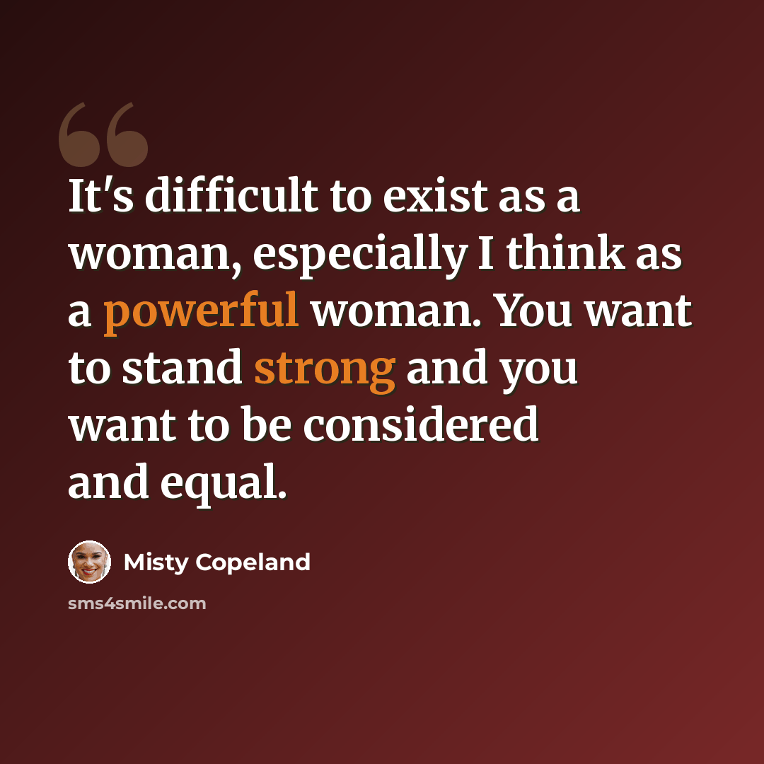 “It's difficult to exist as a woman, especially I think as a powerful woman. You want to stand strong and you want to be considered and equal.” quote by Misty Copeland