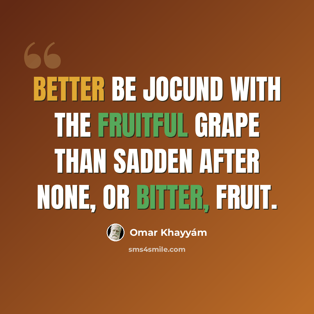 “Better be jocund with the fruitful Grape Than sadden after none, or bitter, Fruit.” quote by Omar Khayyam