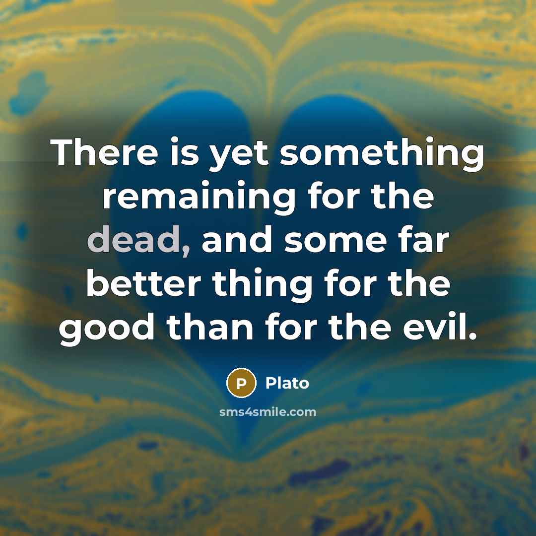 “There is yet something remaining for the dead, and some far better thing for the good than for the evil.” quote by Plato