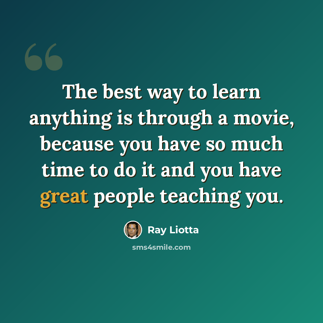 “The best way to learn anything is through a movie, because you have so much time to do it and you have great people teaching you.” quote by Ray Liotta