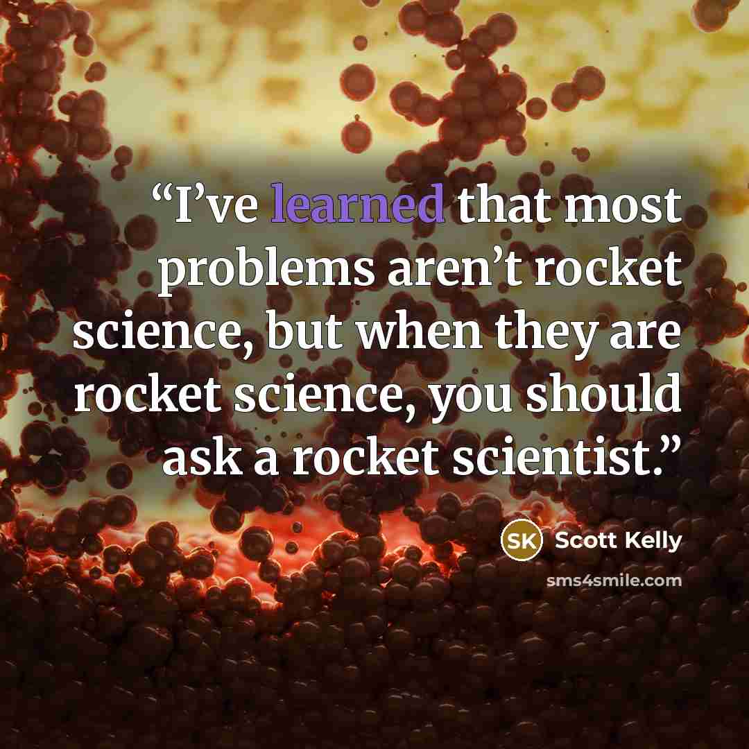 “I’ve learned that most problems aren’t rocket science, but when they are rocket science, you should ask a rocket scientist.” quote by Scott Kelly