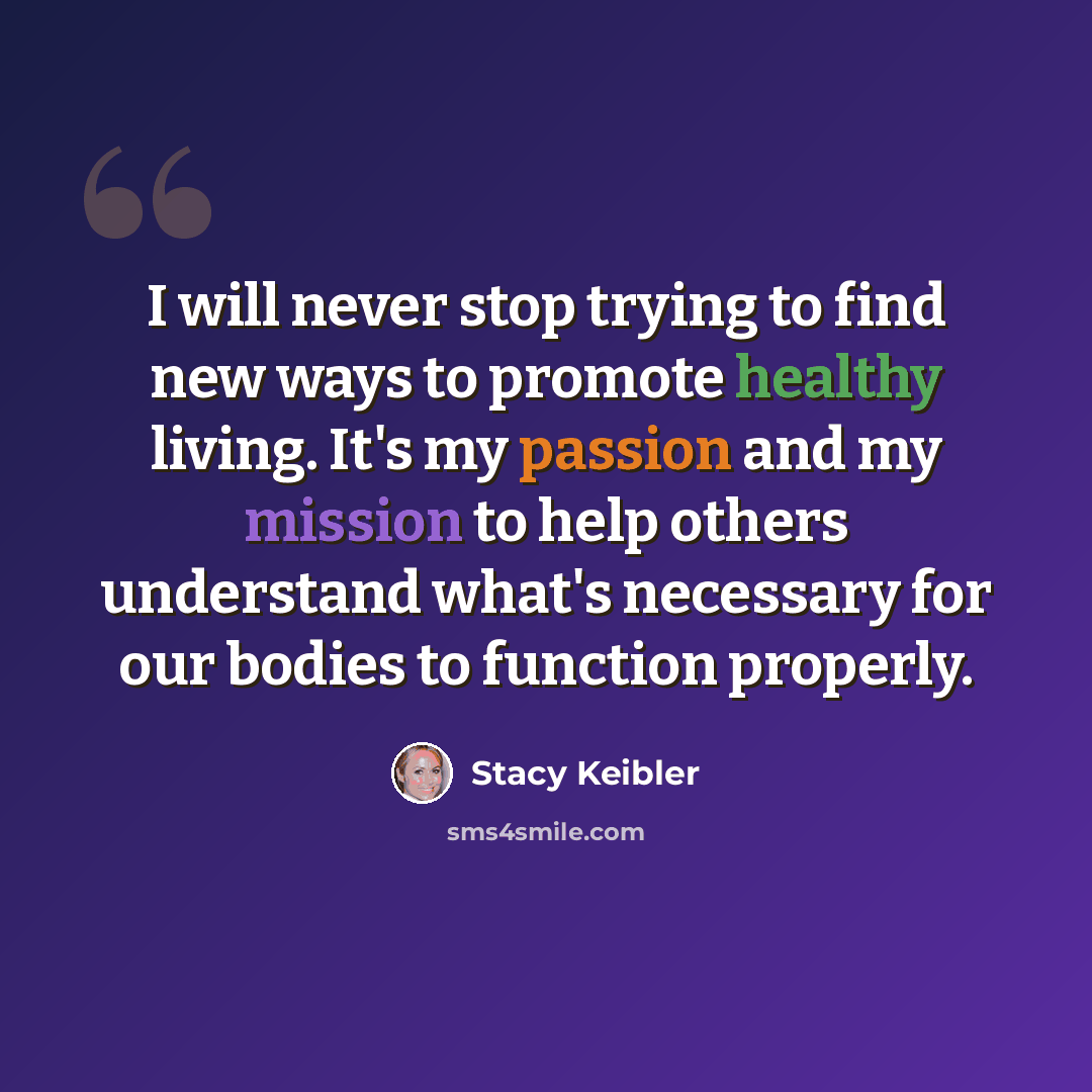 “I will never stop trying to find new ways to promote healthy living. It's my passion and my mission to help others understand what's necessary for our bodies to function properly.” quote by Stacy Keibler