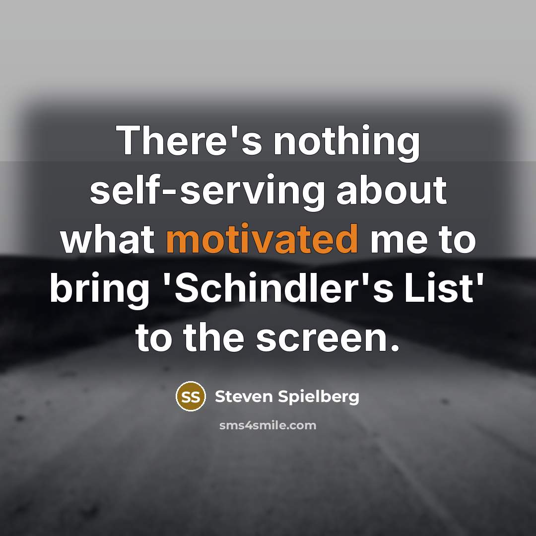 “There's nothing self-serving about what motivated me to bring 'Schindler's List' to the screen.” quote by Steven Spielberg