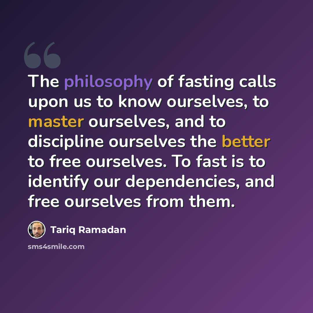 “The philosophy of fasting calls upon us to know ourselves, to master ourselves, and to discipline ourselves the better to free ourselves. To fast is to identify our dependencies, and free ourselves from them.” quote by Tariq Ramadan