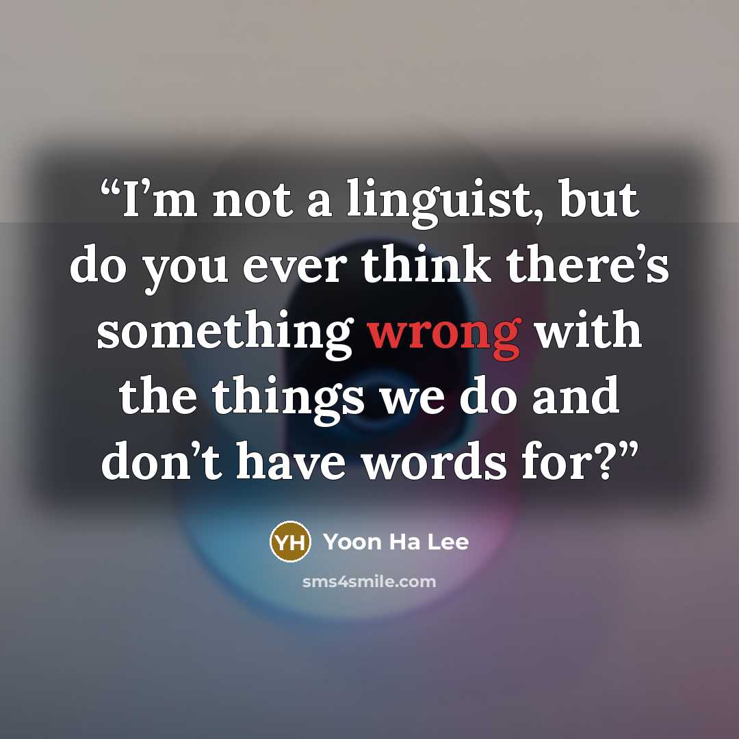 “I’m not a linguist, but do you ever think there’s something wrong with the things we do and don’t have words for?” quote by Yoon Ha Lee