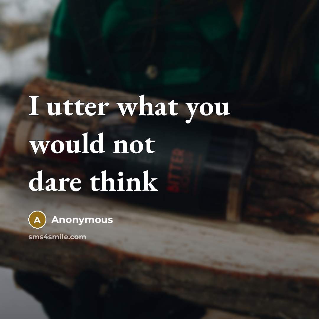 “I utter what you would not dare think” quote by Anonymous