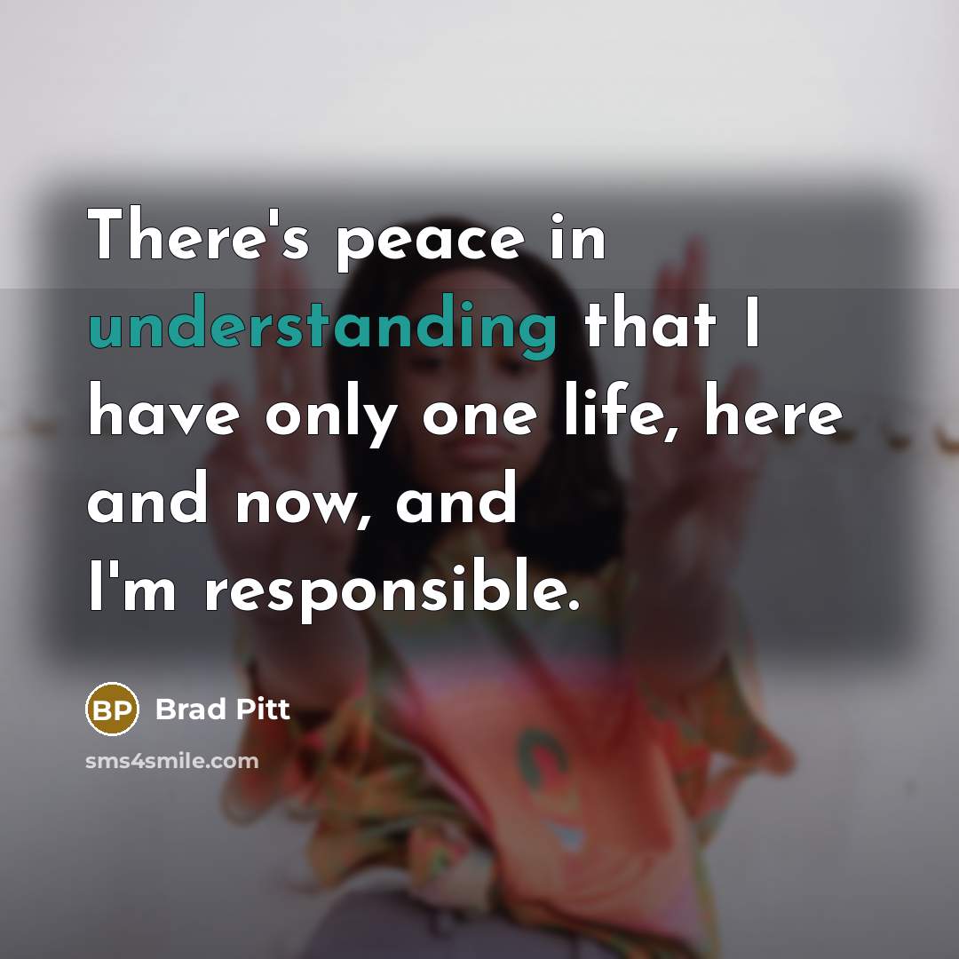 “There's peace in understanding that I have only one life, here and now, and I'm responsible.” quote by Brad Pitt