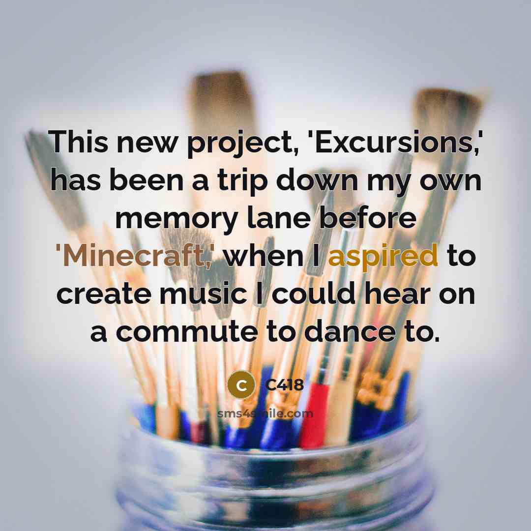 “This new project, 'Excursions,' has been a trip down my own memory lane before 'Minecraft,' when I aspired to create music I could hear on a commute to dance to.” quote by C418