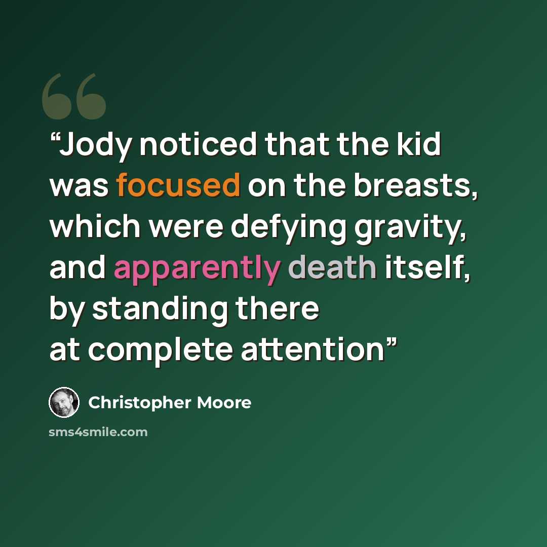 “Jody noticed that the kid was focused on the breasts, which were defying gravity, and apparently death itself, by standing there at complete attention” quote by Christopher Moore