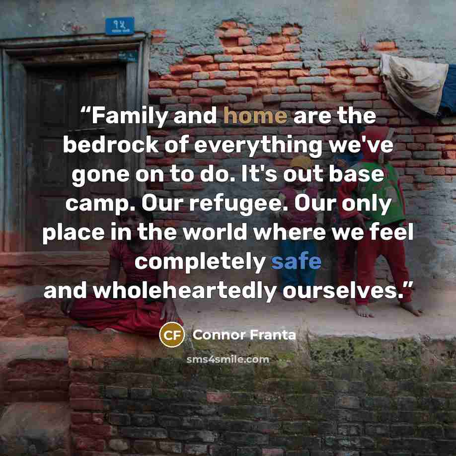“Family and home are the bedrock of everything we've gone on to do. It's out base camp. Our refugee. Our only place in the world where we feel completely safe and wholeheartedly ourselves.” quote by Connor Franta