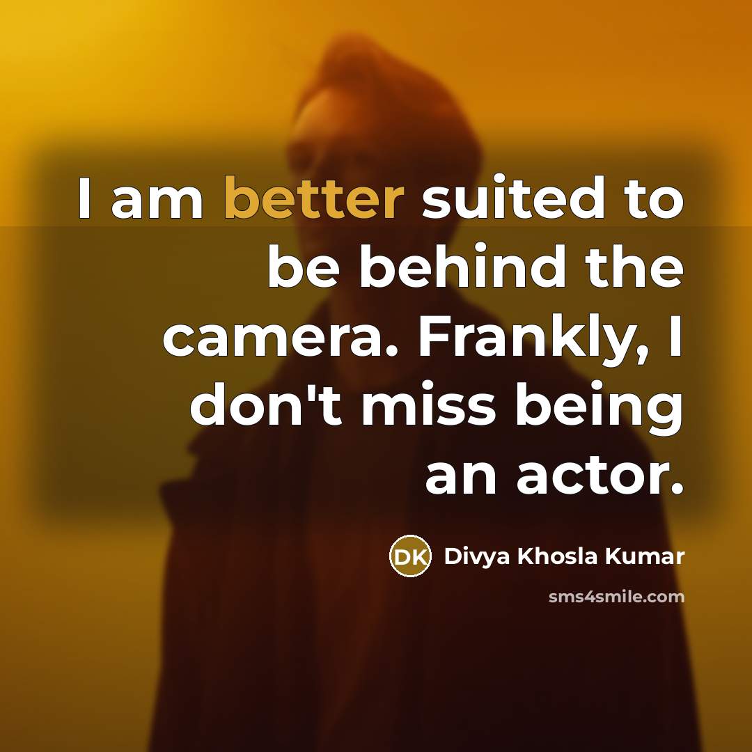 “I am better suited to be behind the camera. Frankly, I don't miss being an actor.” quote by Divya Khosla Kumar