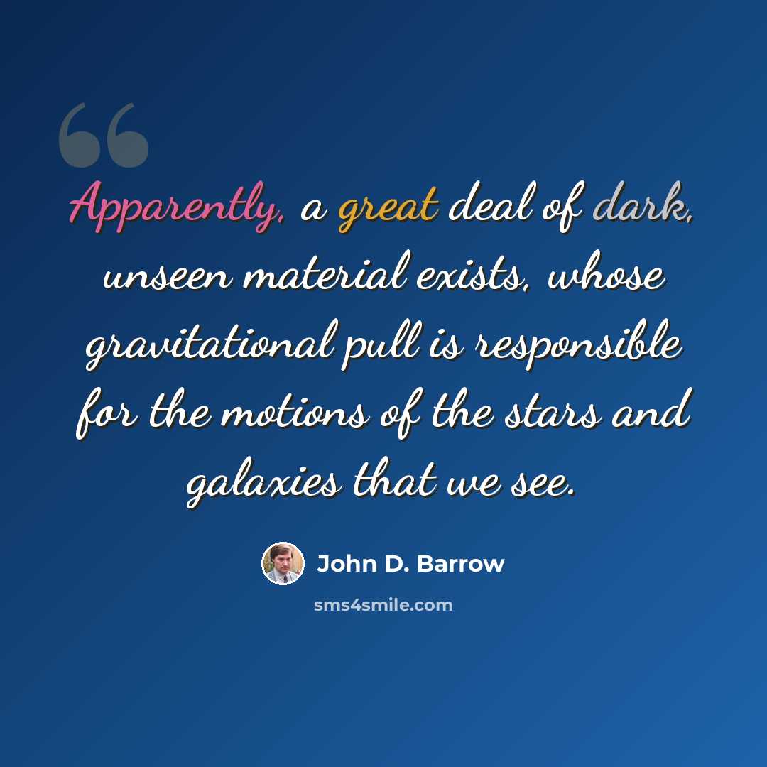 “Apparently, a great deal of dark, unseen material exists, whose gravitational pull is responsible for the motions of the stars and galaxies that we see.” quote by John D. Barrow