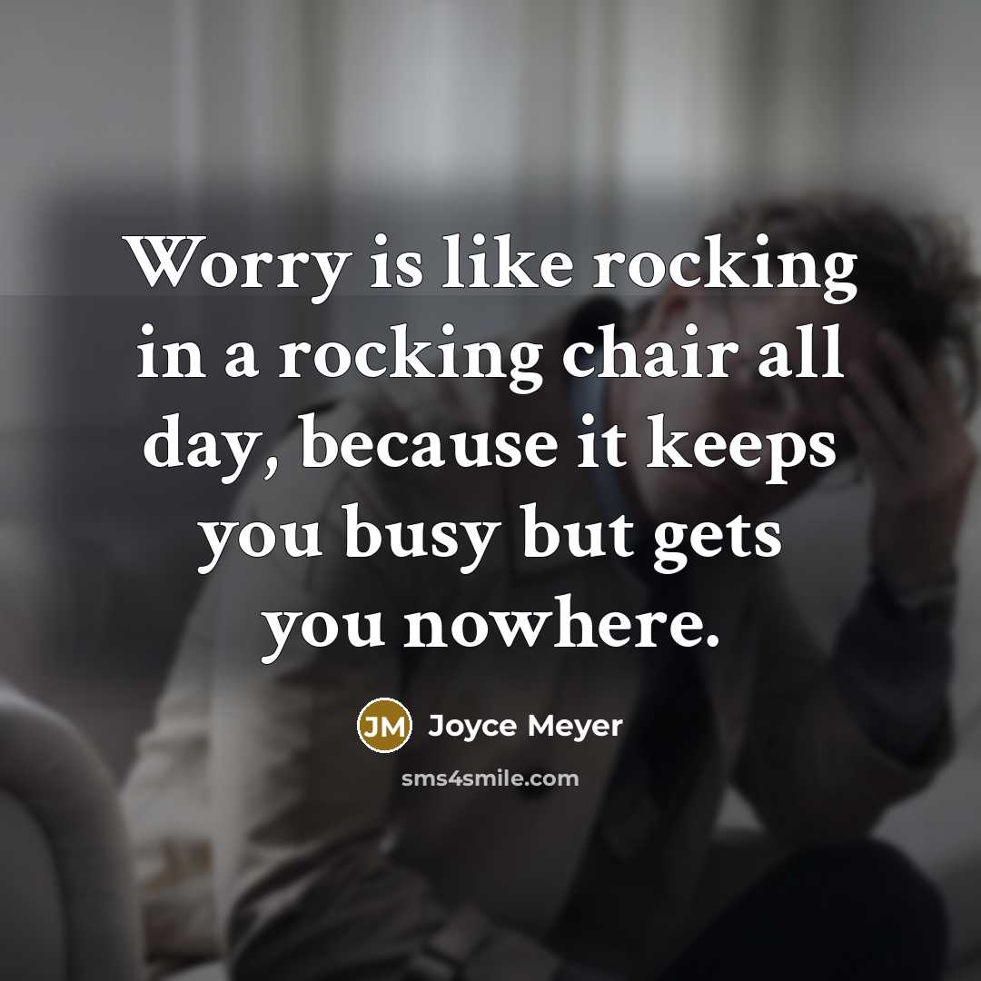 “Worry is like rocking in a rocking chair all day, because it keeps you busy but gets you nowhere.” quote by Joyce Meyer