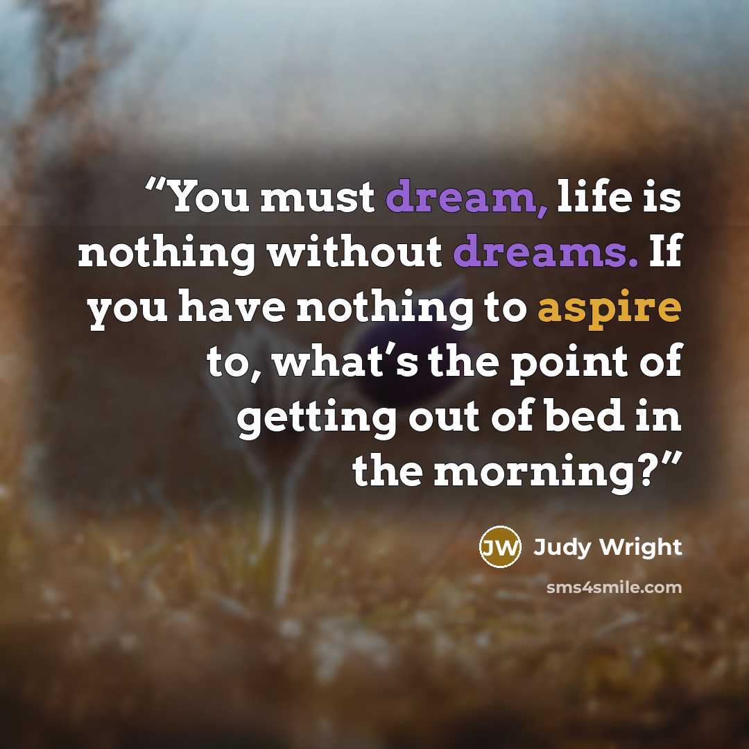 “You must dream, life is nothing without dreams. If you have nothing to aspire to, what’s the point of getting out of bed in the morning?” quote by Judy Wright