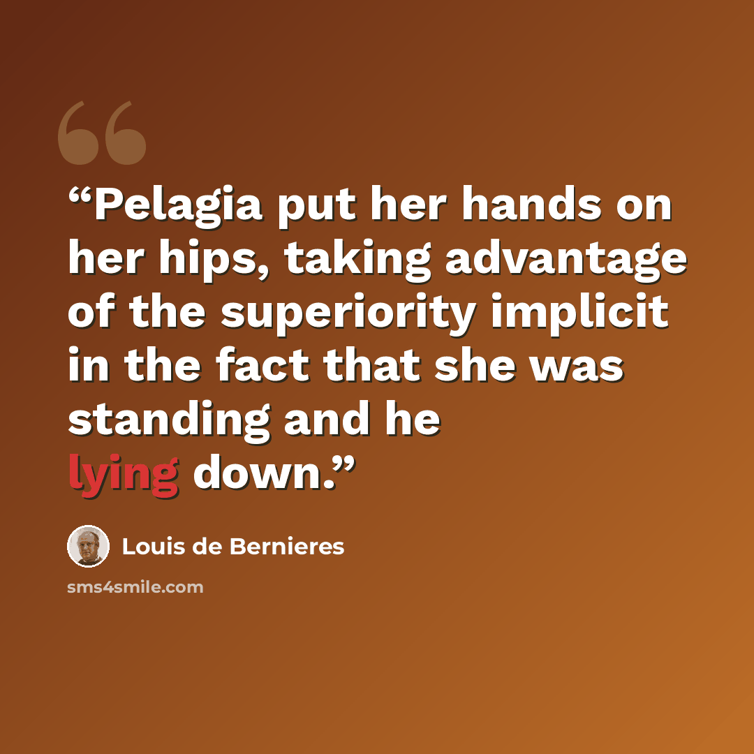 “Pelagia put her hands on her hips, taking advantage of the superiority implicit in the fact that she was standing and he lying down.” quote by Louis de Bernières