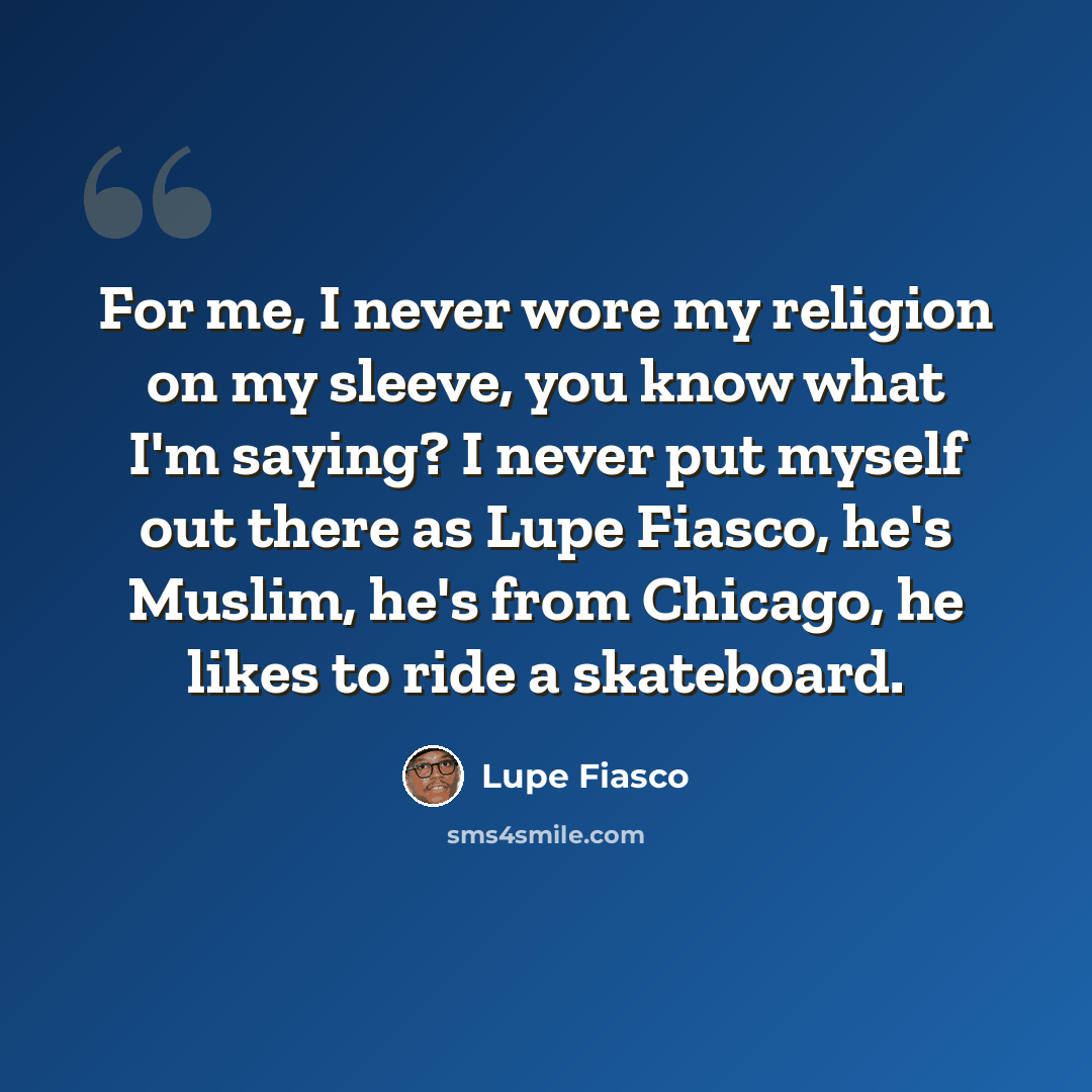“For me, I never wore my religion on my sleeve, you know what I'm saying? I never put myself out there as Lupe Fiasco, he's Muslim, he's from Chicago, he likes to ride a skateboard.” quote by Lupe Fiasco