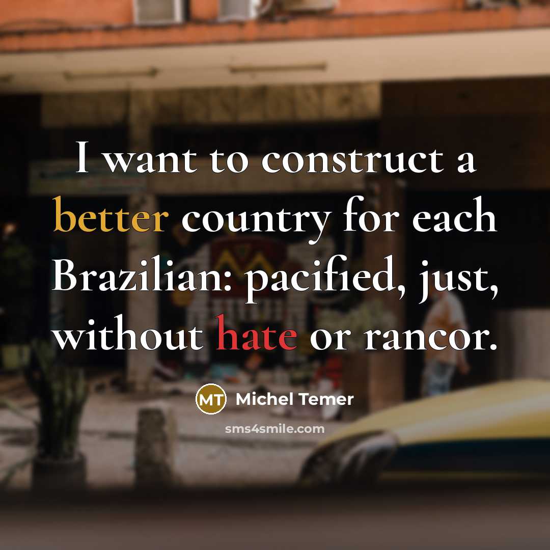“I want to construct a better country for each Brazilian: pacified, just, without hate or rancor.” quote by Michel Temer