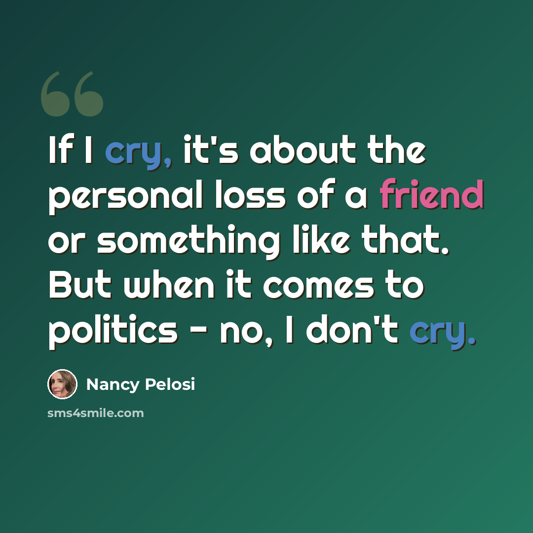 “If I cry, it's about the personal loss of a friend or something like that. But when it comes to politics - no, I don't cry.” quote by Nancy Pelosi