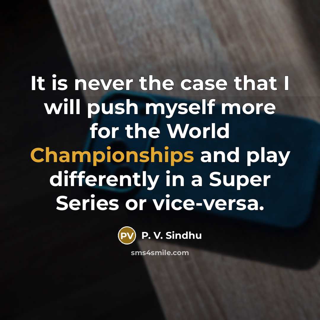 “It is never the case that I will push myself more for the World Championships and play differently in a Super Series or vice-versa.” quote by P. V. Sindhu