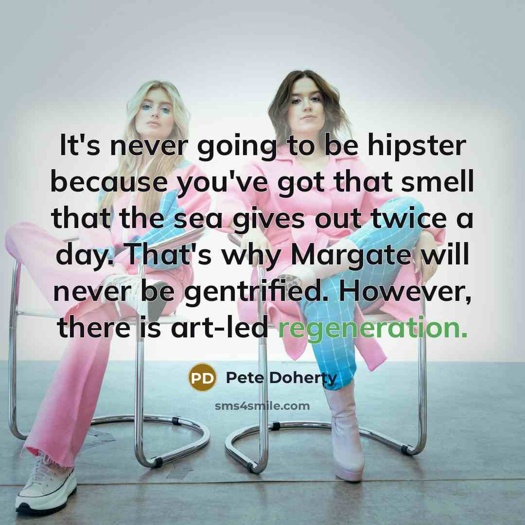 “It's never going to be hipster because you've got that smell that the sea gives out twice a day. That's why Margate will never be gentrified. However, there is art-led regeneration.” quote by Pete Doherty