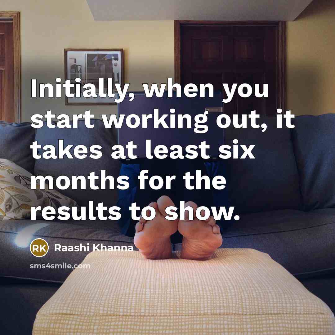 “Initially, when you start working out, it takes at least six months for the results to show.” quote by Raashi Khanna