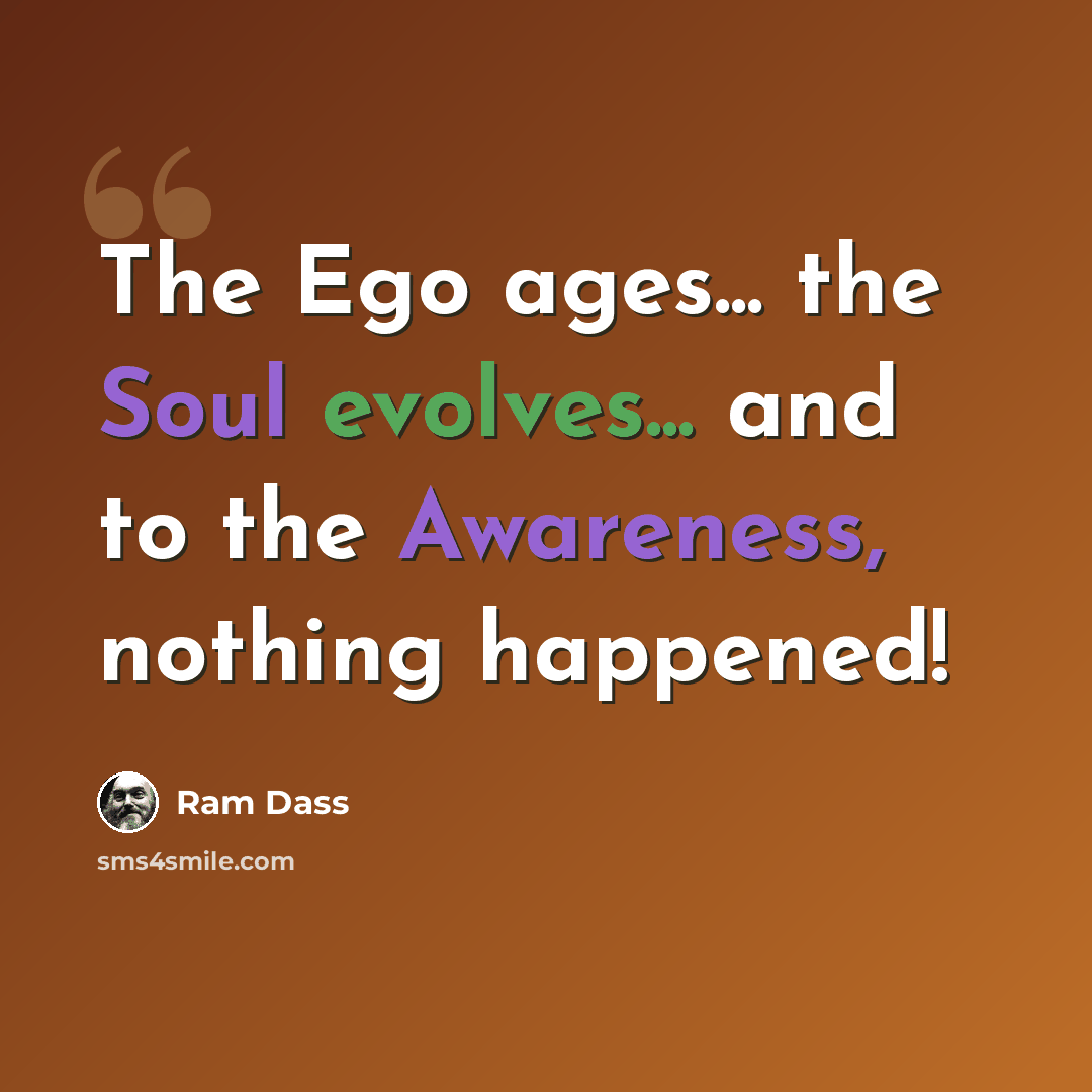 “The Ego ages... the Soul evolves... and to the Awareness, nothing happened!” quote by Ram Dass