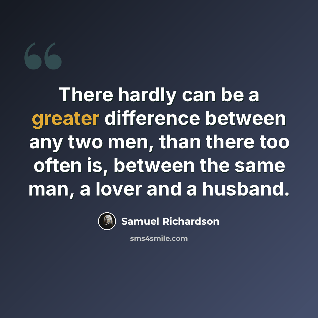 “There hardly can be a greater difference between any two men, than there too often is, between the same man, a lover and a husband.” quote by Samuel Richardson