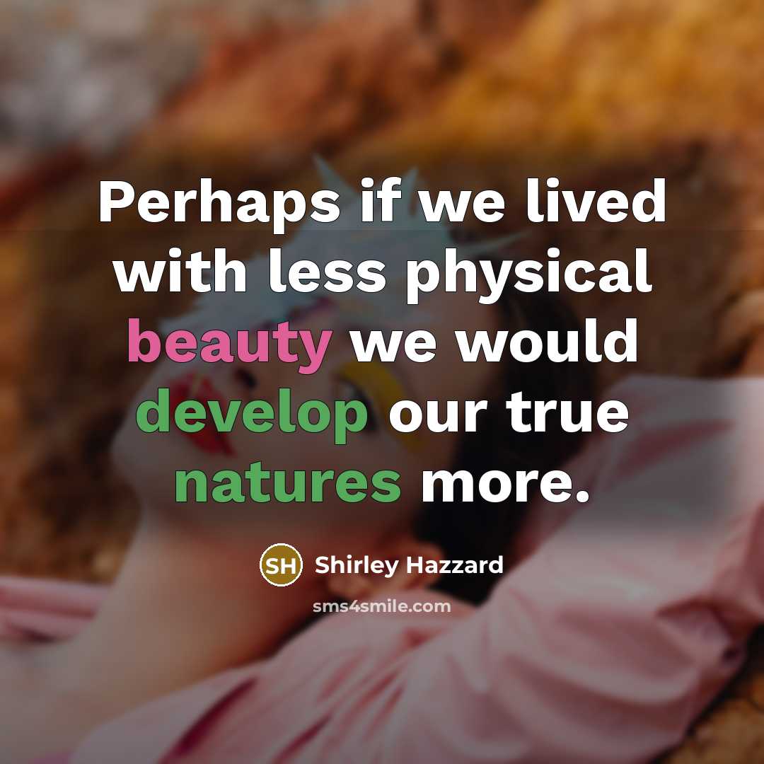 “Perhaps if we lived with less physical beauty we would develop our true natures more.” quote by Shirley Hazzard