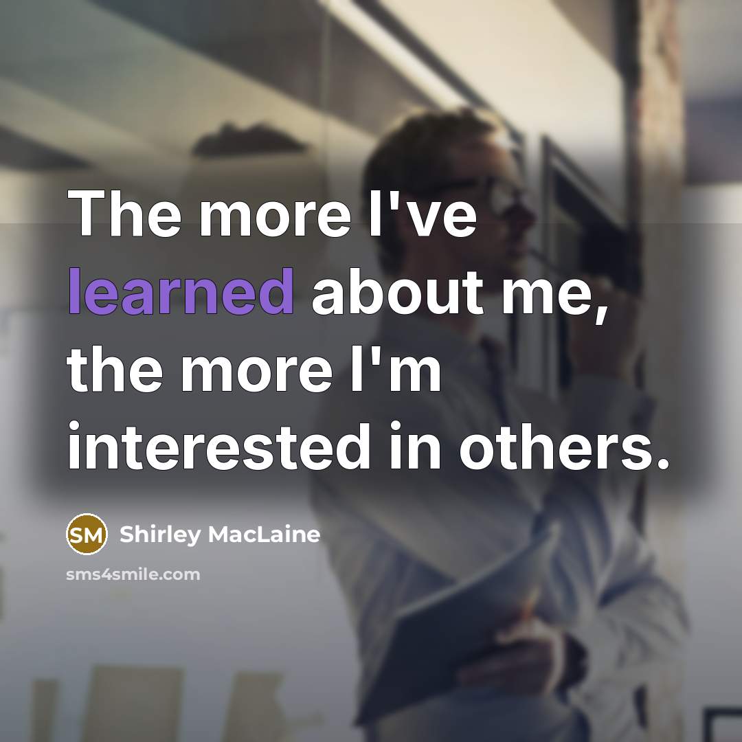 “The more I've learned about me, the more I'm interested in others.” quote by Shirley MacLaine