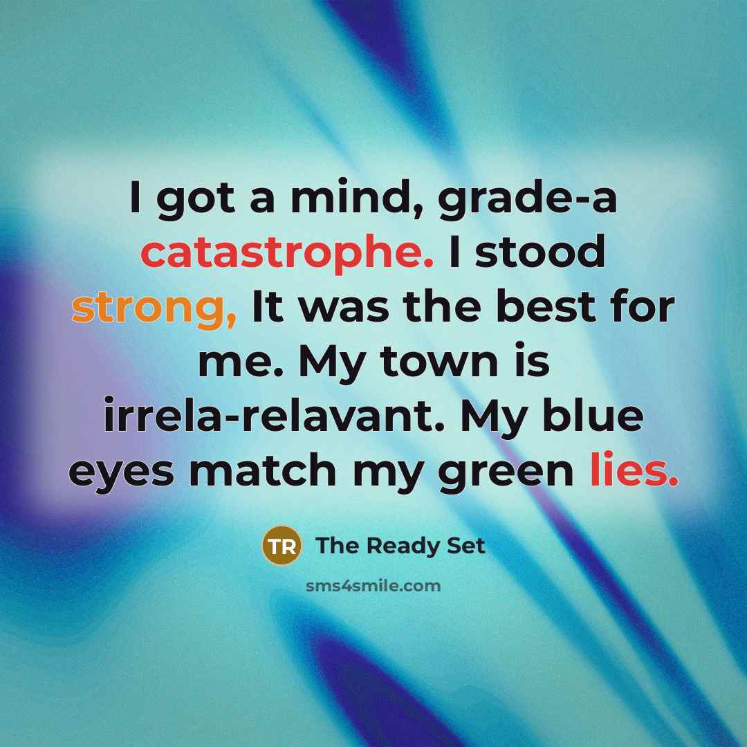 “I got a mind, grade-a catastrophe. I stood strong, It was the best for me. My town is irrela-relavant. My blue eyes match my green lies.” quote by The Ready Set