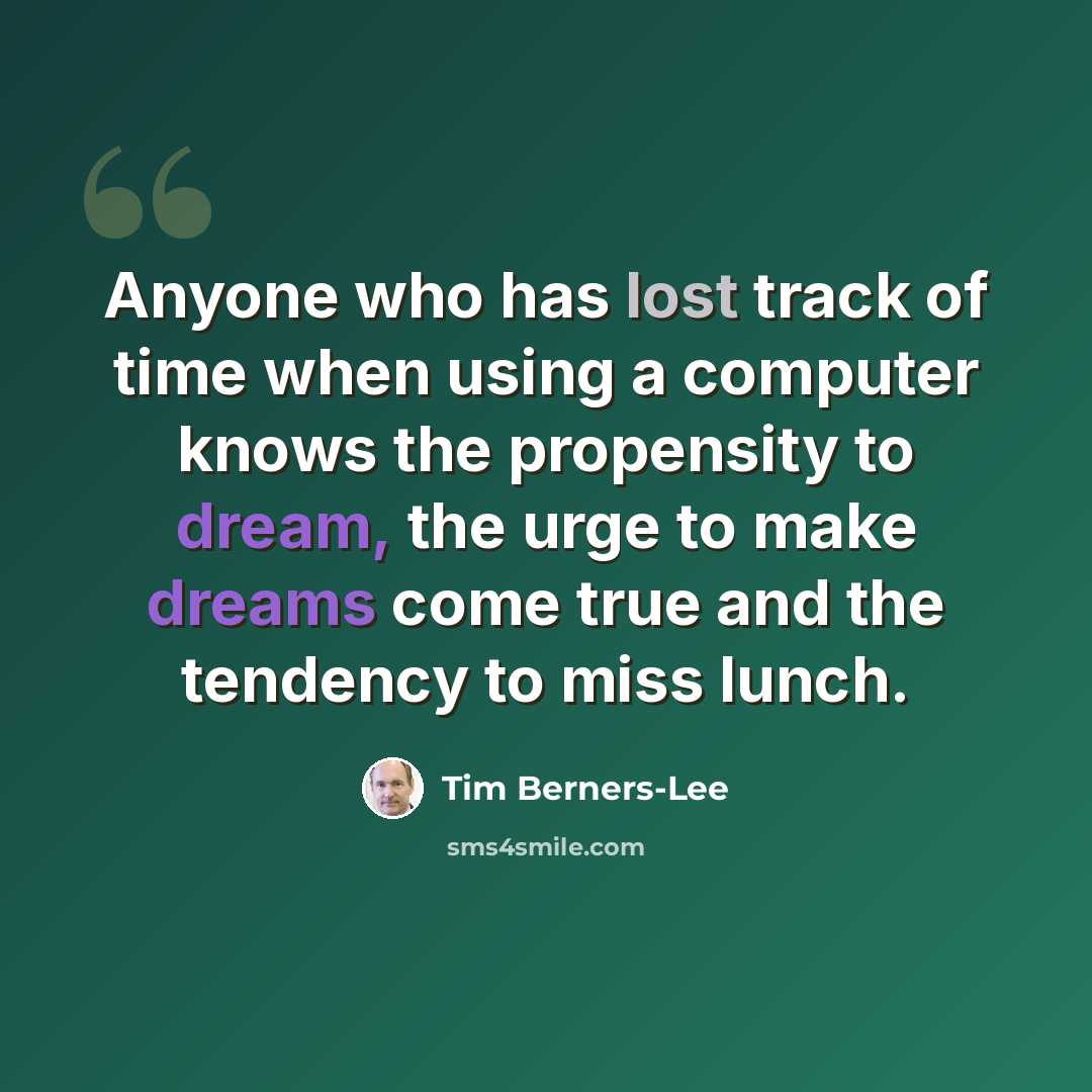 “Anyone who has lost track of time when using a computer knows the propensity to dream, the urge to make dreams come true and the tendency to miss lunch.” quote by Tim Berners-Lee