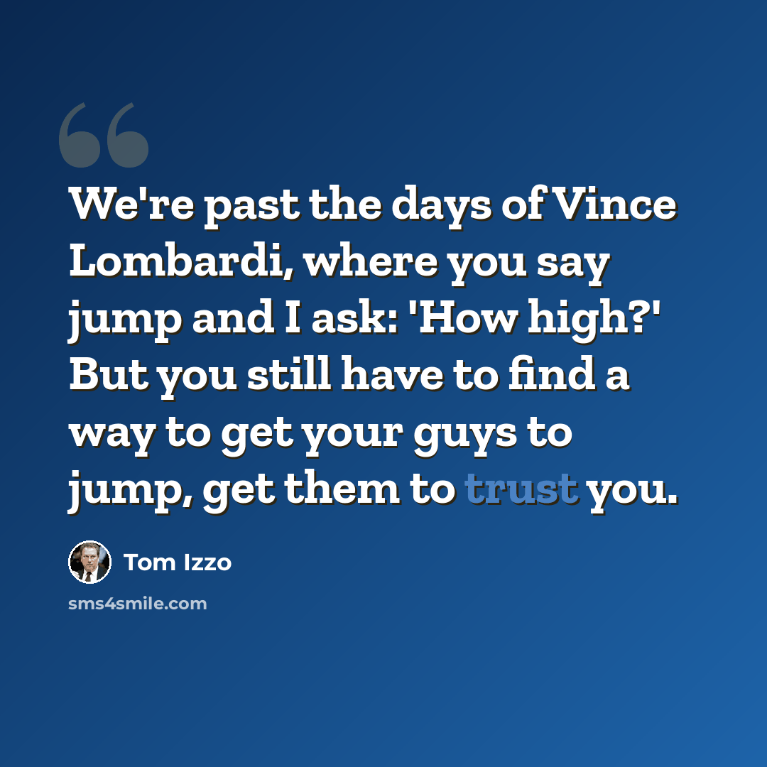 “We're past the days of Vince Lombardi, where you say jump and I ask: 'How high?' But you still have to find a way to get your guys to jump, get them to trust you.” quote by Tom Izzo