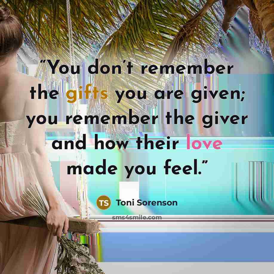 “You don’t remember the gifts you are given; you remember the giver and how their love made you feel.” quote by Toni Sorenson