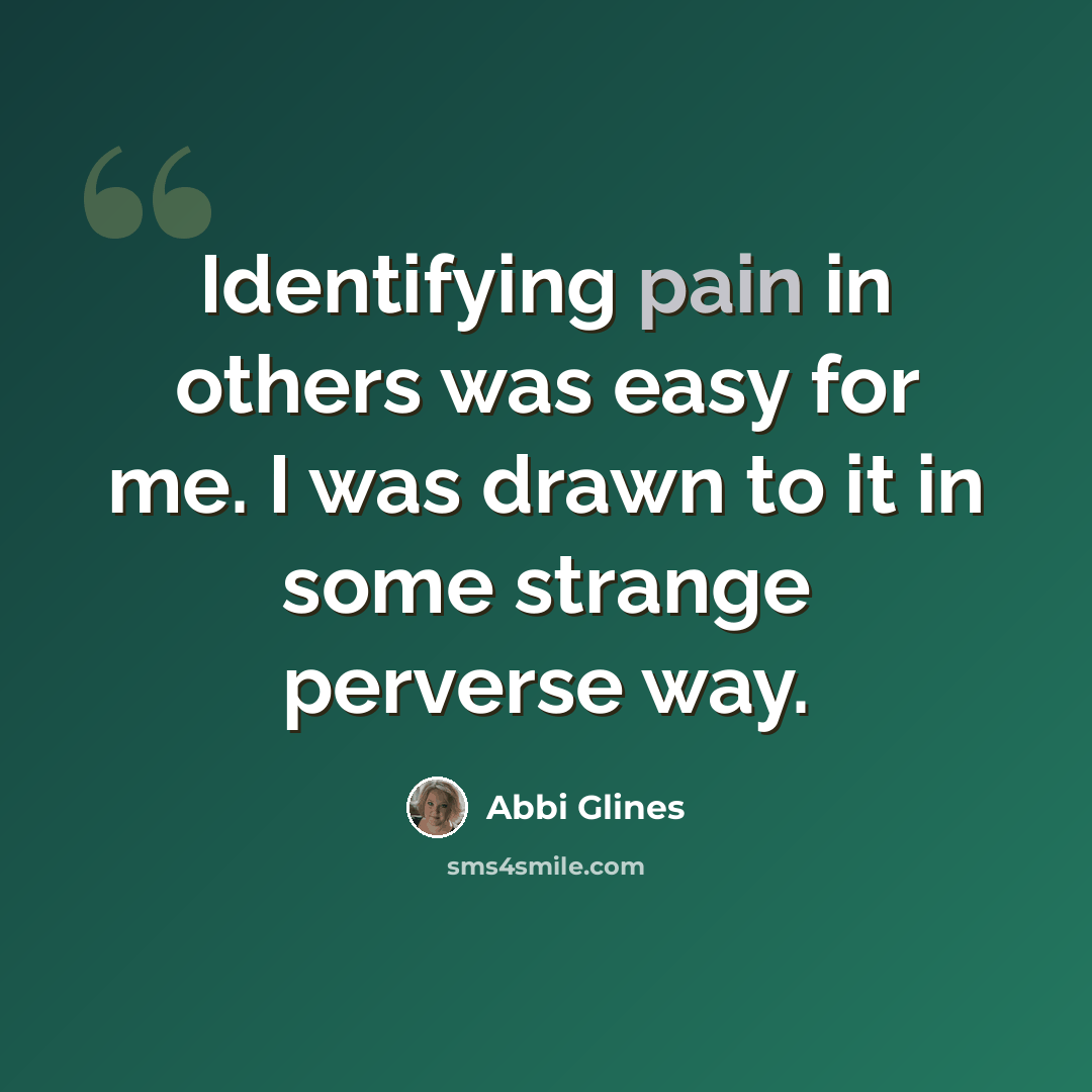 “Identifying pain in others was easy for me. I was drawn to it in some strange perverse way.” quote by Abbi Glines