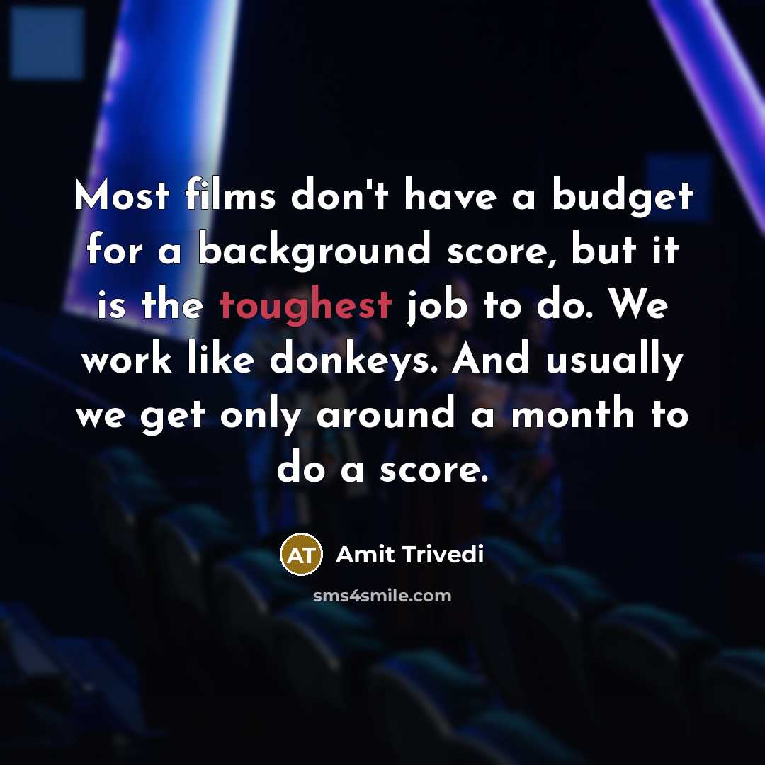 “Most films don't have a budget for a background score, but it is the toughest job to do. We work like donkeys. And usually we get only around a month to do a score.” quote by Amit Trivedi