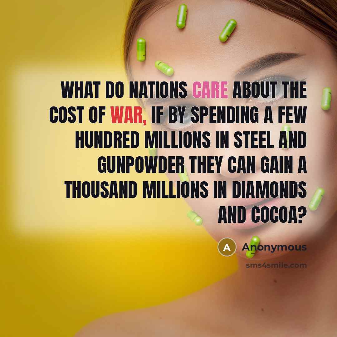 “What do nations care about the cost of war, if by spending a few hundred millions in steel and gunpowder they can gain a thousand millions in diamonds and cocoa?” quote by Anonymous