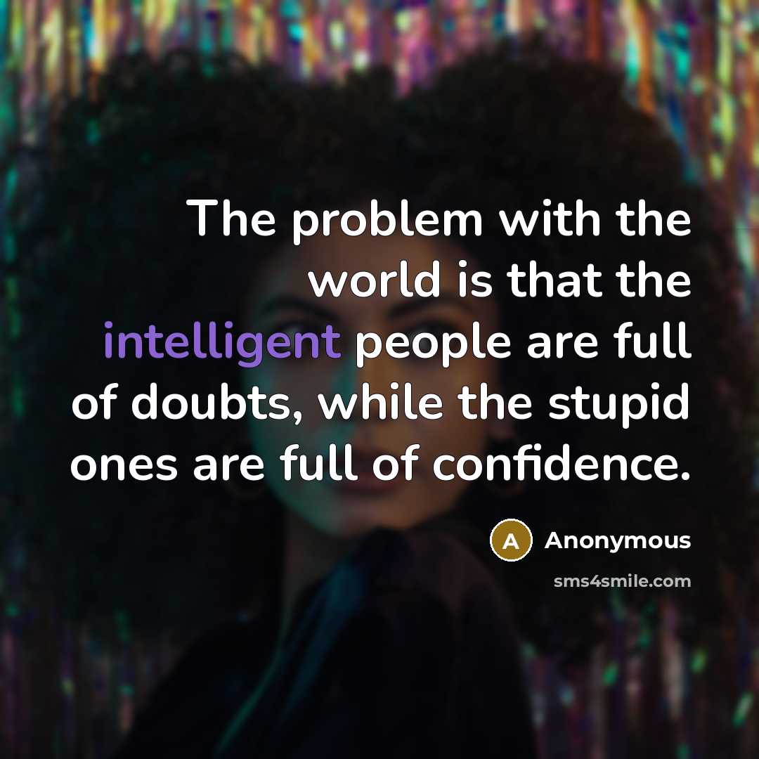 “The problem with the world is that the intelligent people are full of doubts, while the stupid ones are full of confidence.” quote by Anonymous