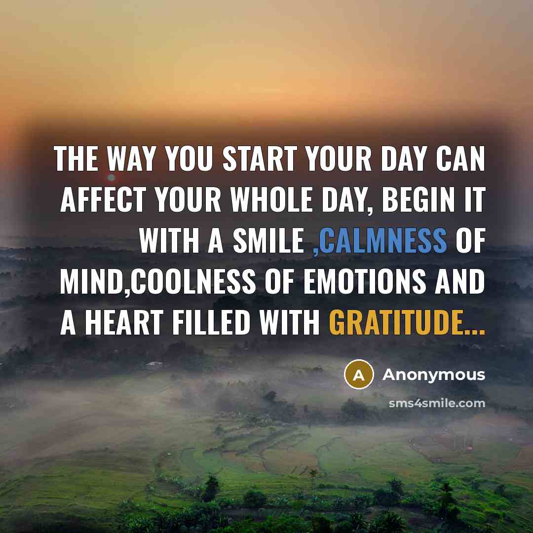 “The way you start your day can affect your whole day, begin it with a smile ,calmness of mind,coolness of emotions and a heart filled with gratitude...” quote by Anonymous