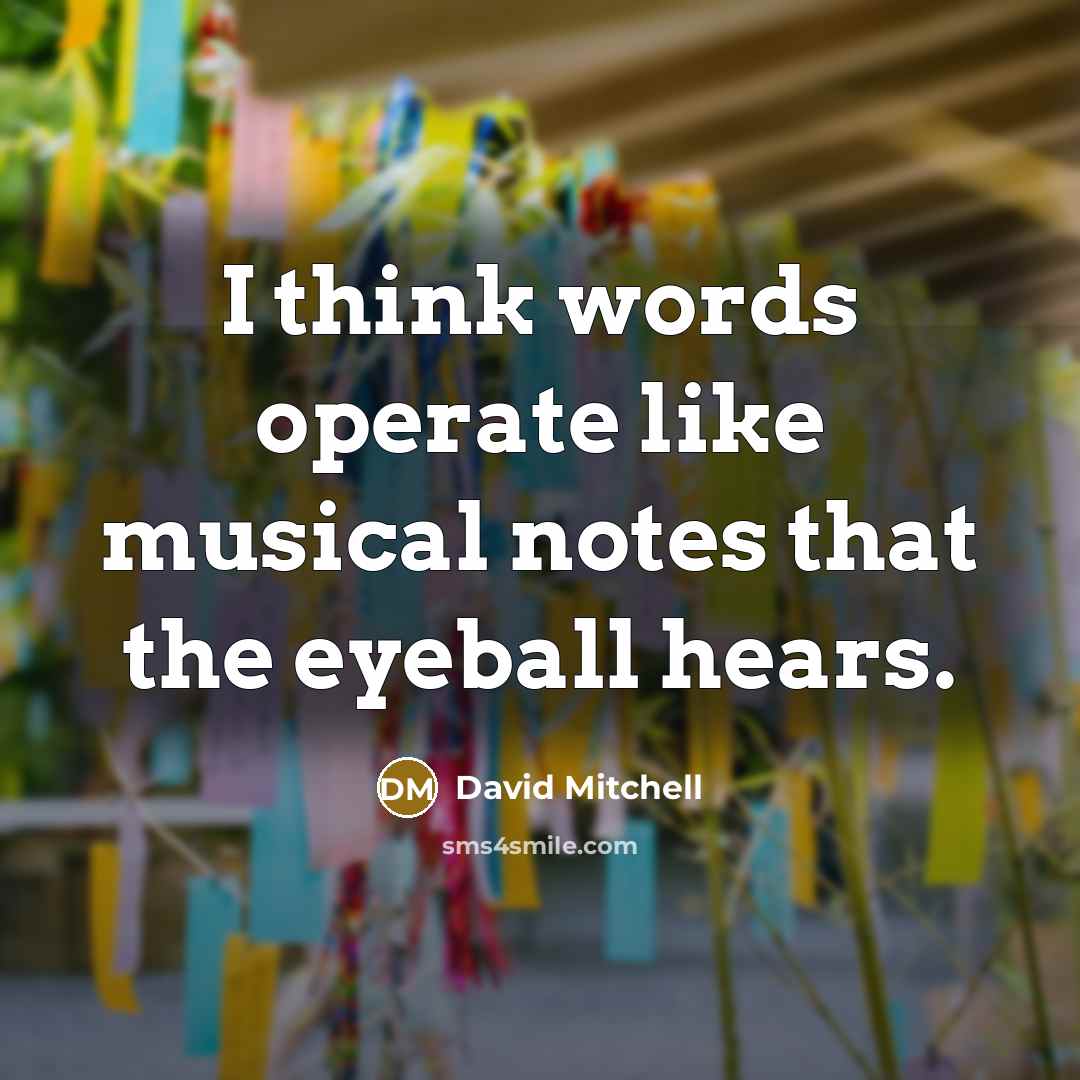 “I think words operate like musical notes that the eyeball hears.” quote by David Mitchell