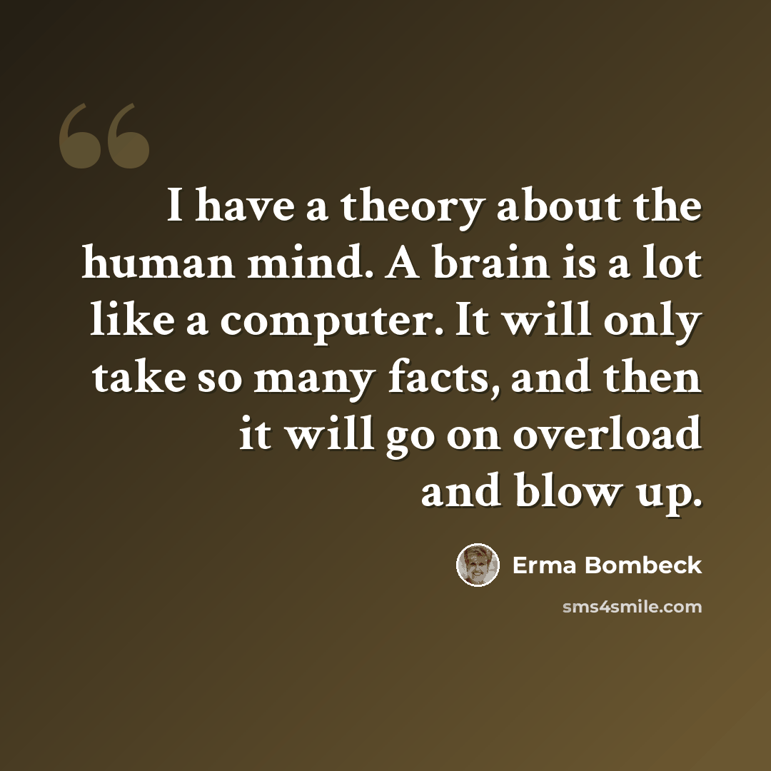 “I have a theory about the human mind. A brain is a lot like a computer. It will only take so many facts, and then it will go on overload and blow up.” quote by Erma Bombeck