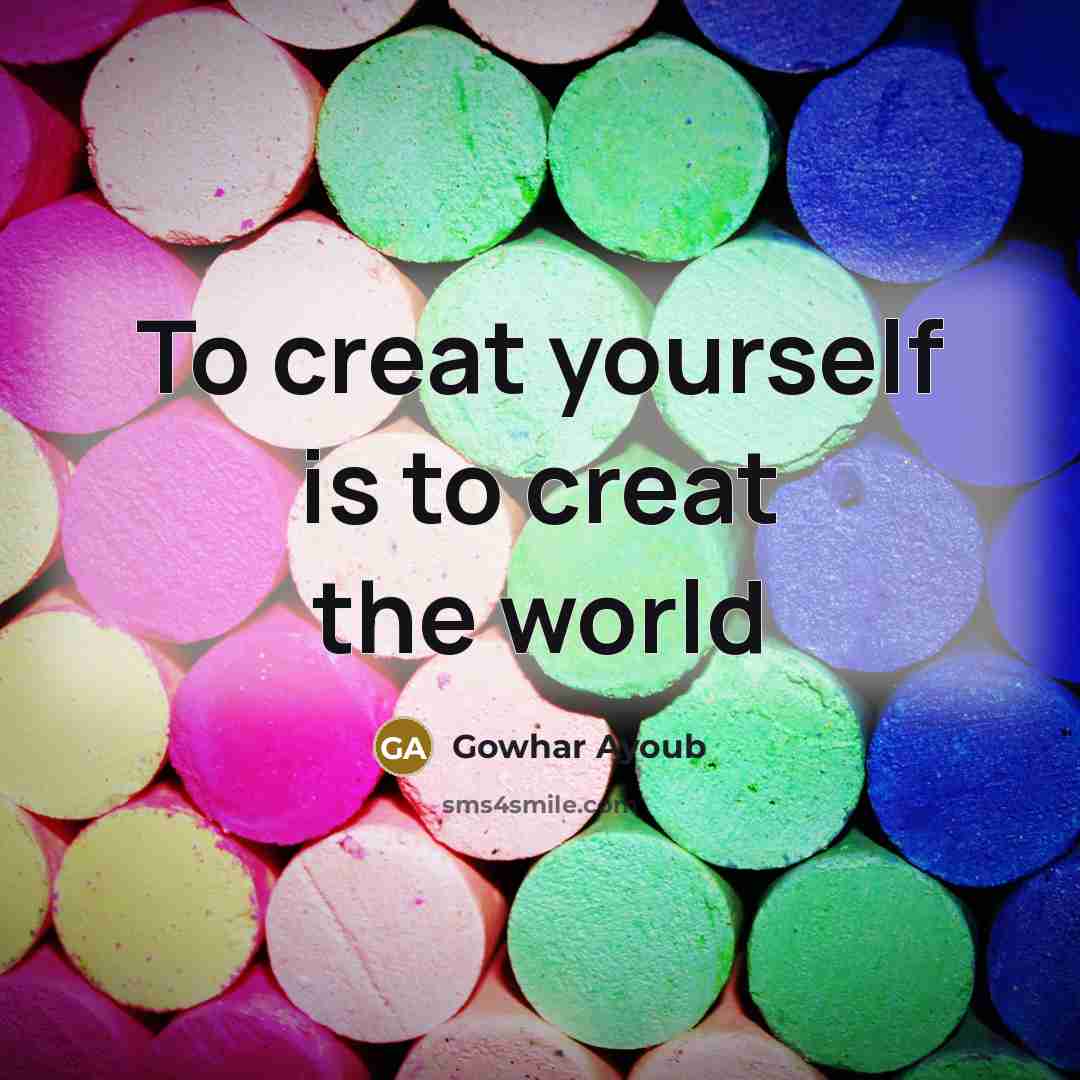 “To creat yourself is to creat the world” quote by Gowhar Ayoub