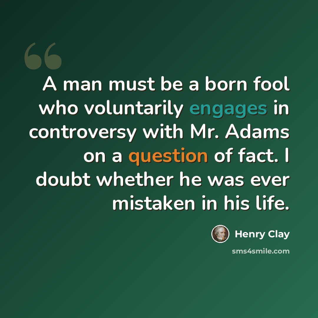 “A man must be a born fool who voluntarily engages in controversy with Mr. Adams on a question of fact. I doubt whether he was ever mistaken in his life.” quote by Henry Clay