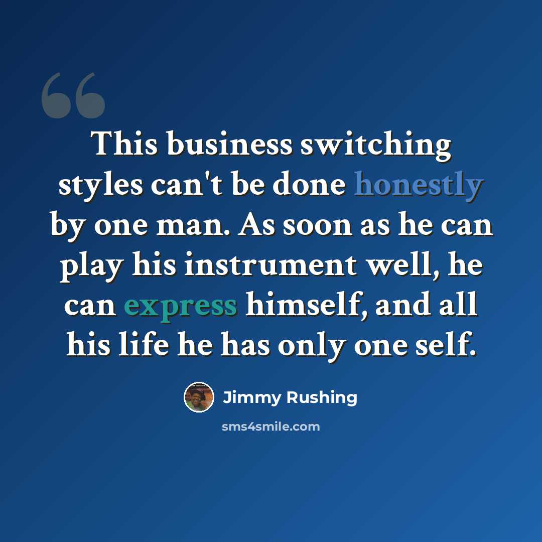 “This business switching styles can't be done honestly by one man. As soon as he can play his instrument well, he can express himself, and all his life he has only one self.” quote by Jimmy Rushing