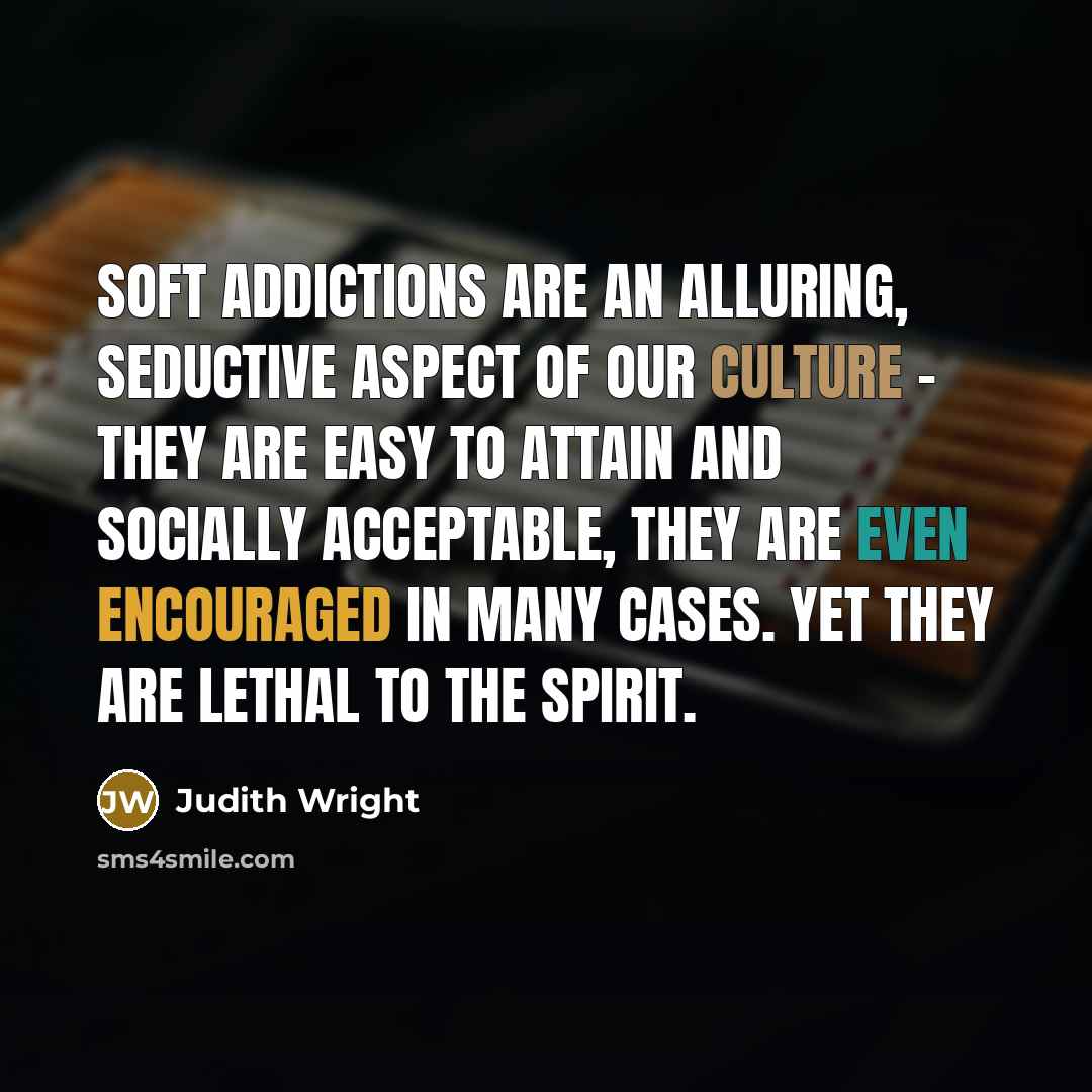 “Soft addictions are an alluring, seductive aspect of our culture - they are easy to attain and socially acceptable, they are even encouraged in many cases. Yet they are lethal to the spirit.” quote by Judith Wright