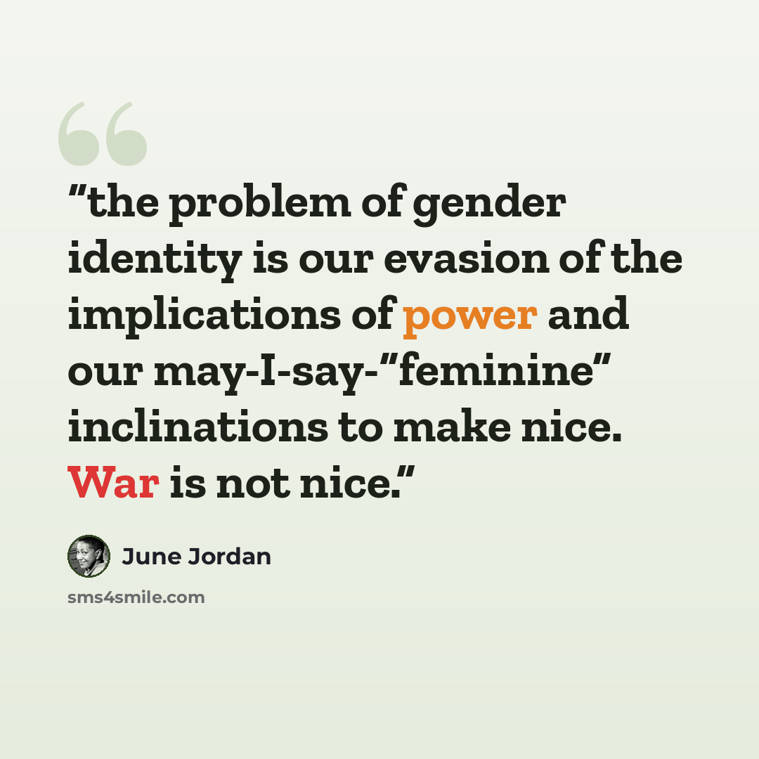 “the problem of gender identity is our evasion of the implications of power and our may-I-say-“feminine” inclinations to make nice. War is not nice.” quote by June Jordan